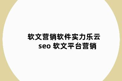 软文营销软件实力乐云seo 软文平台营销